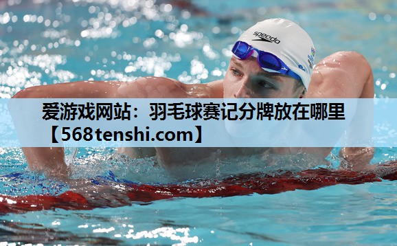 爱游戏网站：羽毛球赛记分牌放在哪里