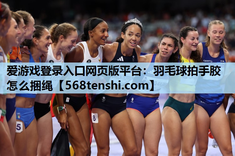 爱游戏登录入口网页版平台：羽毛球拍手胶怎么捆绳