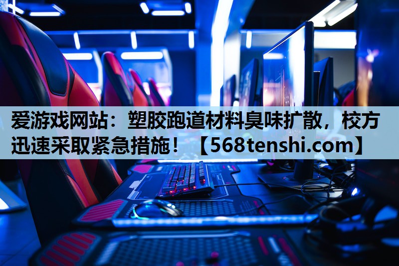 爱游戏网站：塑胶跑道材料臭味扩散，校方迅速采取紧急措施！