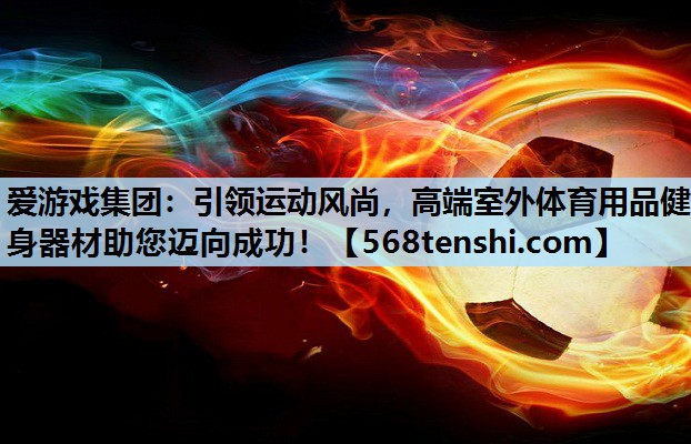 爱游戏集团：引领运动风尚，高端室外体育用品健身器材助您迈向成功！