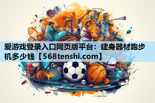 爱游戏登录入口网页版平台：建身器材跑步机多少钱