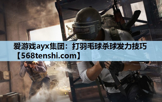 爱游戏ayx集团：打羽毛球杀球发力技巧