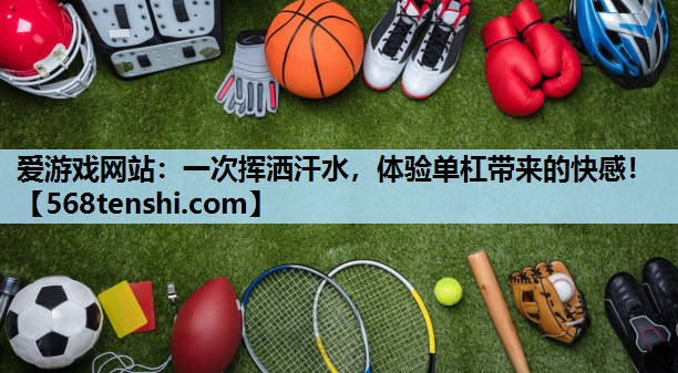 爱游戏网站：一次挥洒汗水，体验单杠带来的快感！