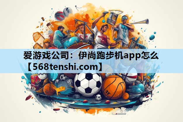 爱游戏公司：伊尚跑步机app怎么