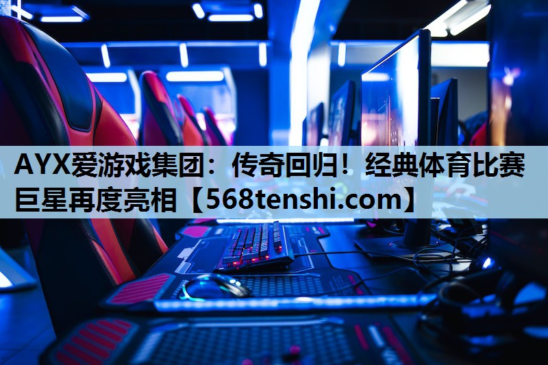 AYX爱游戏集团：传奇回归！经典体育比赛巨星再度亮相