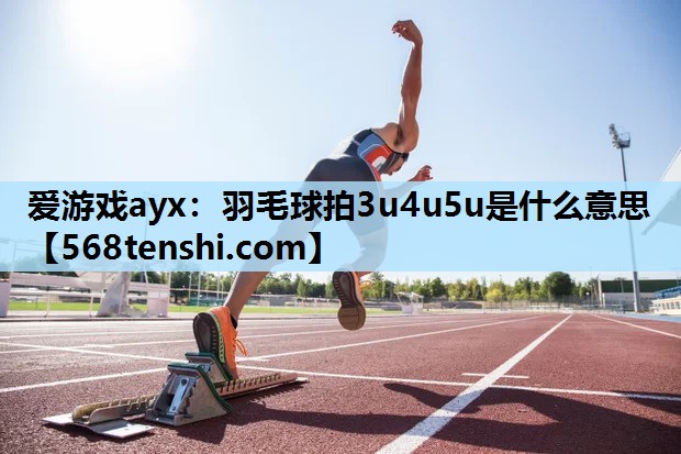 爱游戏ayx：羽毛球拍3u4u5u是什么意思