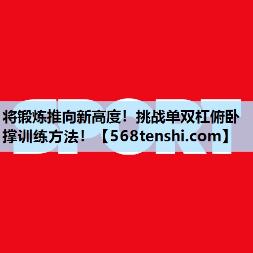 将锻炼推向新高度!挑战单双杠俯卧撑训练方法! 将锻炼推向新高度!挑战单双杠俯卧撑训练方法!