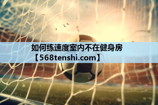 如何练速度室内不在健身房 如何练速度室内不在健身房