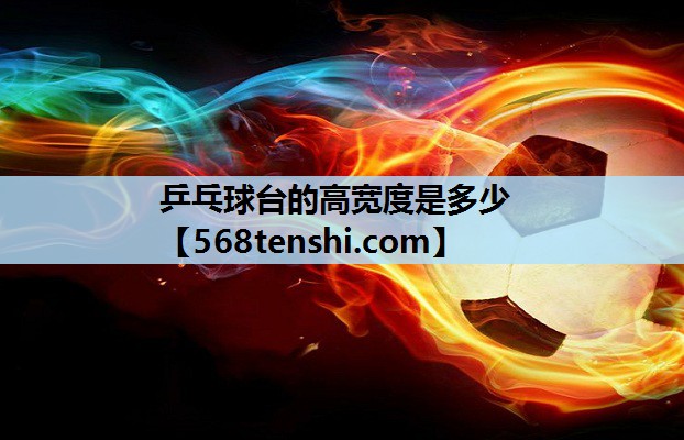 乒乓球台的高宽度是多少 乒乓球台的高宽度是多少