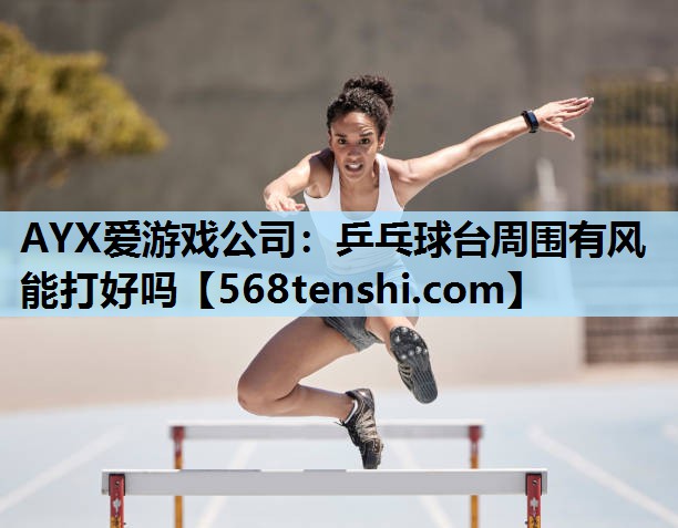 乒乓球台周围有风能打好吗 乒乓球台周围有风能打好吗