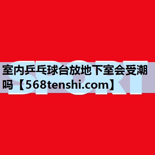 室内乒乓球台放地下室会受潮吗 室内乒乓球台放地下室会受潮吗
