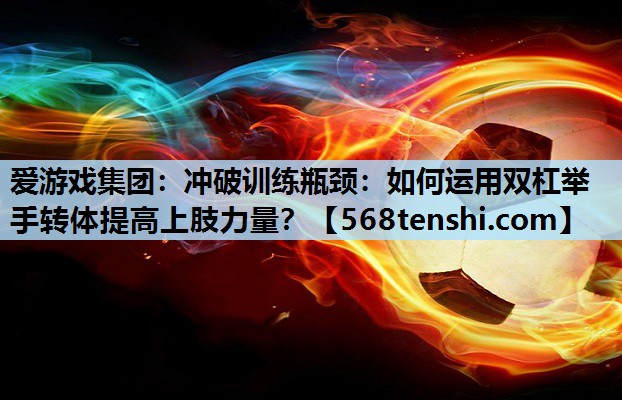 冲破训练瓶颈:如何运用双杠举手转体提高上肢力量? 冲破训练瓶颈:如何运用双杠举手转体提高上肢力量?