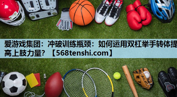 冲破训练瓶颈:如何运用双杠举手转体提高上肢力量? 冲破训练瓶颈:如何运用双杠举手转体提高上肢力量?