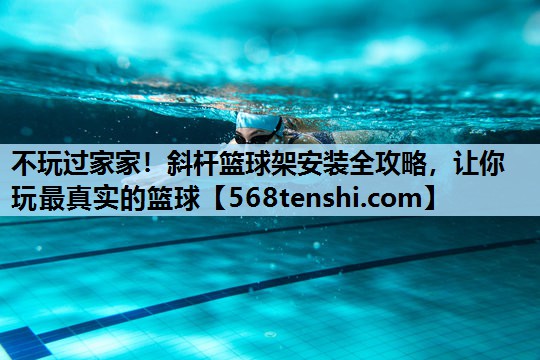不玩过家家!斜杆篮球架安装全攻略,让你玩最真实的篮球 不玩过家家!斜杆篮球架安装全攻略,让你玩最真实的篮球