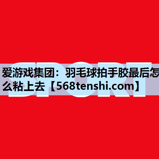 羽毛球拍手胶最后怎么粘上去 羽毛球拍手胶最后怎么粘上去