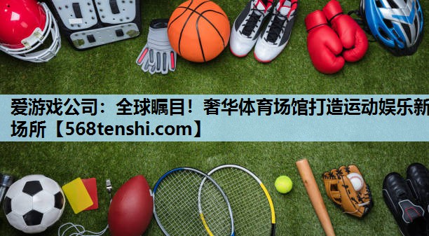 全球瞩目!奢华体育场馆打造运动娱乐新场所 全球瞩目!奢华体育场馆打造运动娱乐新场所