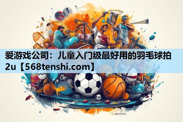 儿童入门级最好用的羽毛球拍2u 儿童入门级最好用的羽毛球拍2u