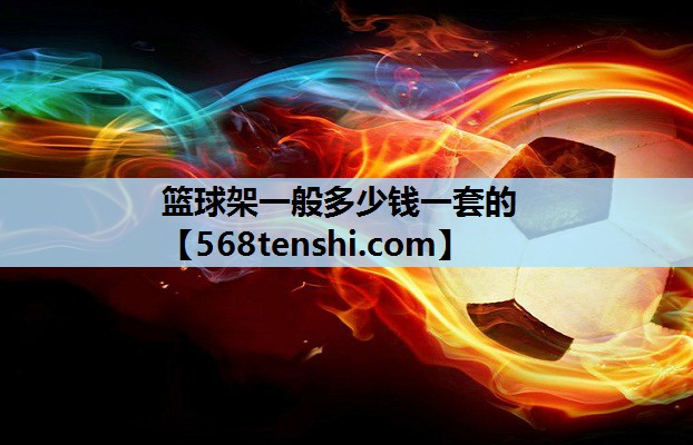 篮球架一般多少钱一套的 篮球架一般多少钱一套的