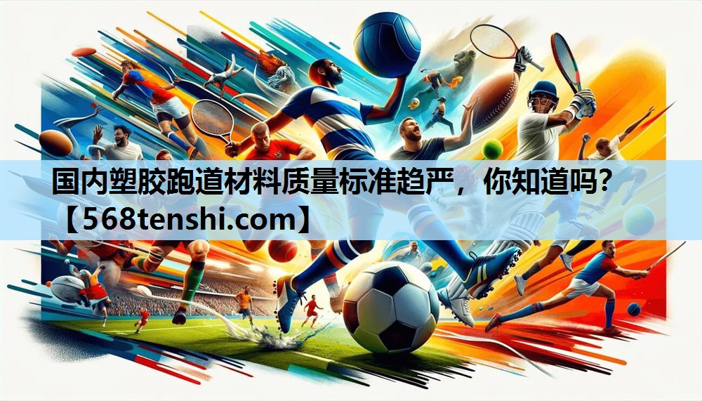 国内塑胶跑道材料质量标准趋严,你知道吗? 国内塑胶跑道材料质量标准趋严,你知道吗?