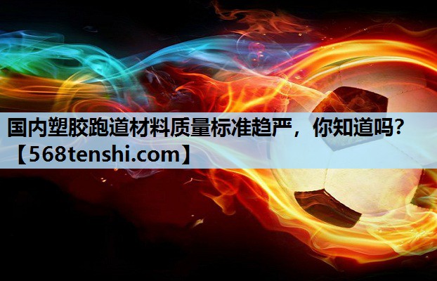 国内塑胶跑道材料质量标准趋严,你知道吗? 国内塑胶跑道材料质量标准趋严,你知道吗?