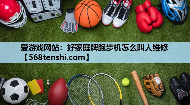 好家庭牌跑步机怎么叫人维修 好家庭牌跑步机怎么叫人维修