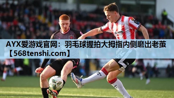 羽毛球握拍大拇指内侧磨出老茧 羽毛球握拍大拇指内侧磨出老茧