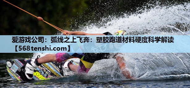 弧线之上飞奔:塑胶跑道材料硬度科学解读 弧线之上飞奔:塑胶跑道材料硬度科学解读